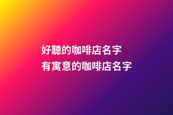 好聽的咖啡店名字 有寓意的咖啡店名字-第1張-店鋪起名-玄機派
